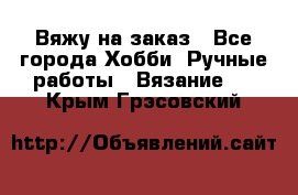 Вяжу на заказ - Все города Хобби. Ручные работы » Вязание   . Крым,Грэсовский